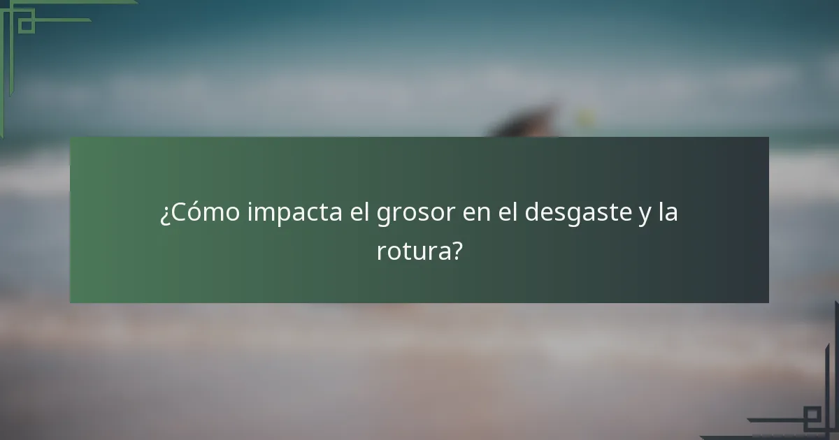 ¿Cómo impacta el grosor en el desgaste y la rotura?