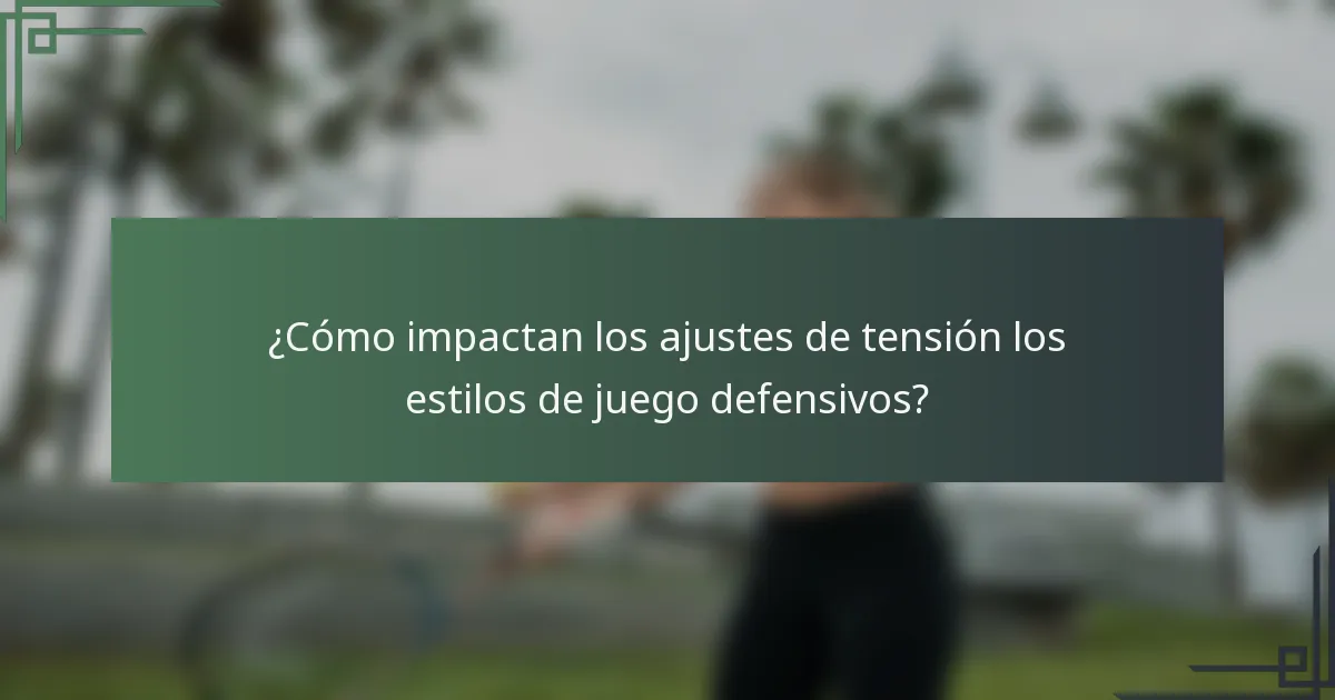 ¿Cómo impactan los ajustes de tensión los estilos de juego defensivos?