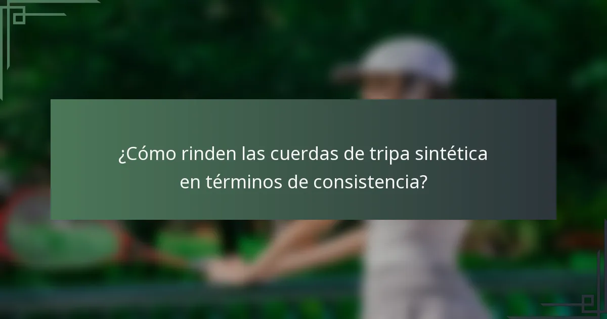 ¿Cómo rinden las cuerdas de tripa sintética en términos de consistencia?
