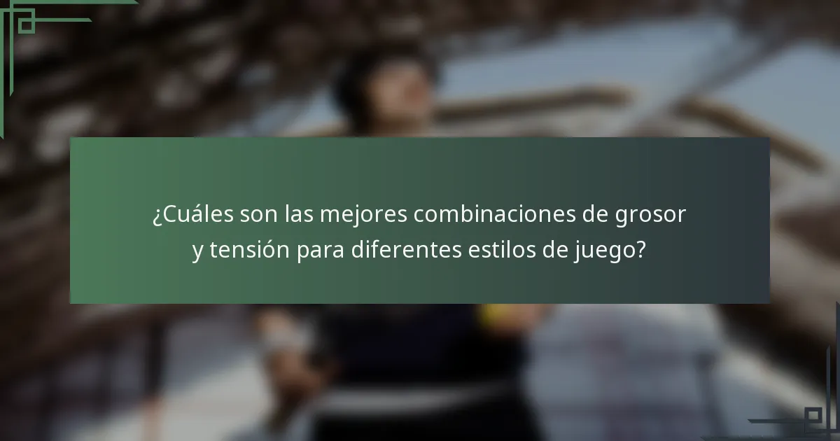 ¿Cuáles son las mejores combinaciones de grosor y tensión para diferentes estilos de juego?