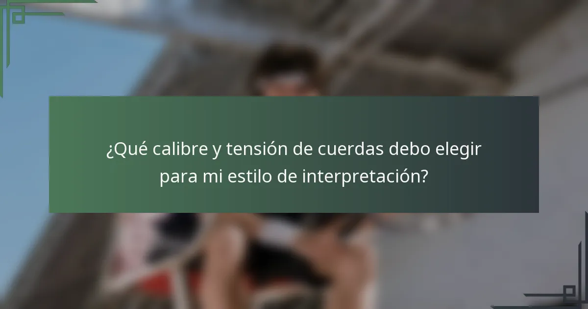 ¿Qué calibre y tensión de cuerdas debo elegir para mi estilo de interpretación?