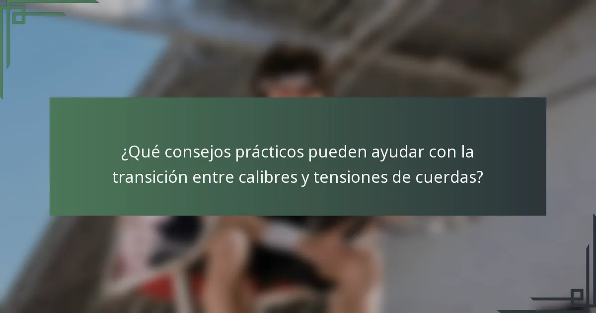 ¿Qué consejos prácticos pueden ayudar con la transición entre calibres y tensiones de cuerdas?